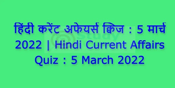 हिंदी करेंट अफेयर्स क्विज : 5 मार्च 2022 | Hindi Current Affairs Quiz : 5 March 2022