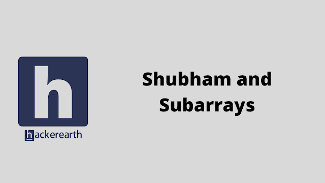 HackerEarth Shubham and Subarrays problem solution