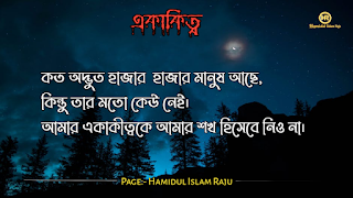 ছবি সহ একাকিত্ব সম্পর্কিত বিখ্যাত ব্যাক্তিদের উক্তি যা আপনাকে সঠিক পথে পরিচালিত করবে।  ভূমিকাঃ- মানুষ আশরাফুল মাখলুকাত অর্থাৎ সৃষ্টির সেরা জীব হিসেবে মানুষ দলবদ্ধভাবে বসবাস করে আসছে, মানুষ কেনো কোনো জীবও একাকীত্ব বাস করতে পারে না, তাই সৃষ্টিগত ভাবে মহান আল্লাহ সুবহানা তায়ালা মানুষকে একসঙ্গে থাকার জন্য একে অপরের শরণাপন্ন করে দিয়েছেন। আজকের ব্লগটি হলো, একাকিত্ব নিয়ে বিখ্যাত ব্যাক্তিদের উক্তি সমুহ পেশ করেছি, একাকিত্ব কখন মানুষ অনুভব করে? আশে পাশে অনেক বন্ধু, বান্ধব,ভাই, বোন এবং প্রতিবেশী আছে , তারপরেও মানুষ একাকিত্ব অনুভব করে তাই না? সবকিছু থাকার পরও মানুষ একাকিত্ব ফিল করার একমাত্র কারণ হলো তাহার প্রিয় একজন মানুষ , যাকে সে সবচাইতে বেশি মূল্যায়ন করেও অকারণে হারিয়ে অজানা পথের দিকে, অপেক্ষায় থাকা সেই একাকিত্ব মানুষটি বিরহের যন্ত্রনায় পুড়ে ছাড়খার হয়ে যায় নিমিষে,  হৃদয় লেলিহান শেখায় জ্বলজ্বল করে দহন হচ্ছে , তবুও প্রতিক্ষা পুড়াবে না,  ভাবনাটা অসম্পূর্ণ থেকে যাবে , ধীরে ধীরে একাকিত্বটাকে সঙ্গী হিসেবে গ্রহন করে নেয় সেই অবহেলিত মানুষটি। অতঃপর "একা থাকার অনুভূতি" বেড়ে যায়। মোটকথাঃ- “সবচেয়ে খারাপ একাকিত্ব হলো নিজেকেও ভালো না লাগা” আজ আমি একাকিত্ব সম্পর্কিত বিখ্যাত উক্তি গুলো সুন্দর করে লিপিবদ্ধ করেছি, আশা করি,  একাকিত্ব  নিয়ে উক্তি গুলো খানিকক্ষন মনোযোগ সহকারে পড়বেন।  একাকীত্ব নিয়ে বিখ্যাত ব্যক্তিদের উক্তি | একাকীত্ব নিয়ে বিখ্যাত ব্যক্তিদের বাণী |  একাকিত্ব নিয়ে বিখ্যাত ব্যাক্তিদের উপদেশ | একাকীত্ব নিয়ে উক্তি | একাকীত্ব নিয়ে কিছু উক্তি | একাকীত্ব সম্পর্কিত উক্তি। একাকীত্ব জীবন নিয়ে উক্তি|  একাকীত্ব নিয়ে কথা | একাকীত্ব নিয়ে পোস্ট | ekakitto niye ukti | একাকিত্ব নিয়ে স্ট্যাটাস |  একা থাকার অনুভুতি |  একাকিত্ব জীবন সম্পর্কিত উক্তি। একাকীত্ব নিয়ে হুমায়ূন আহমেদের উক্তি | একাকিত্ব জীবন সম্পর্কিত বিখ্যাত ব্যাক্তিদের উক্তি যা  উপসংহারঃ- “সবচেয়ে খারাপ একাকিত্ব হলো নিজেকেও ভালো না লাগা”  প্রকৃতপক্ষে, যখন মনের ভেতর আনন্দ থাকে না , তখন সবকিছু অর্থহীন মনে হয় ।  এতক্ষণ একাকিত্ব সম্পর্কে বিখ্যাত উক্তি গুলো পড়েছেন , নিম্নে বর্ণিত বিখ্যাত ব্যাক্তিদের উক্তি গুলো পড়ে আসার অনুরোধ করা হলো।