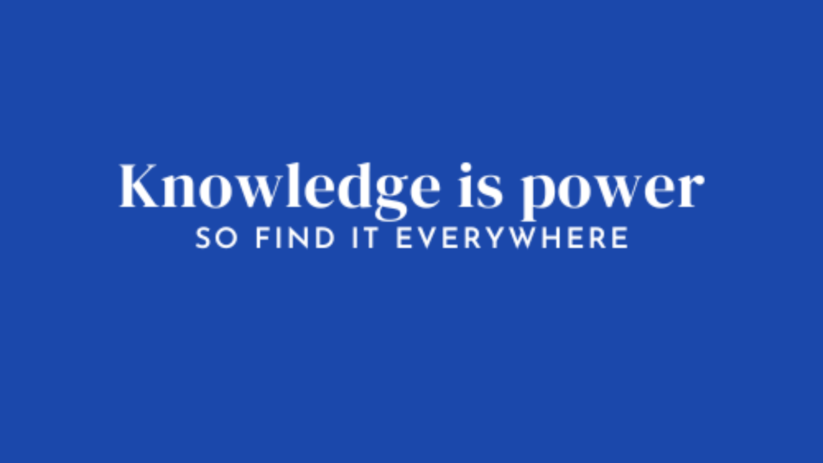 Knowledge is power, so find it everywhere.