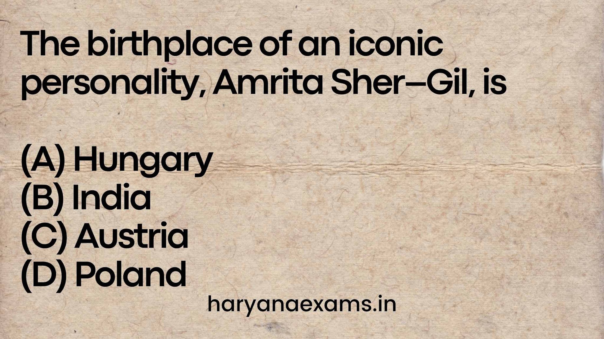 The birthplace of an iconic personality, Amrita Sher–Gil, is (A) Hungary (B) India (C) Austria (D) Poland