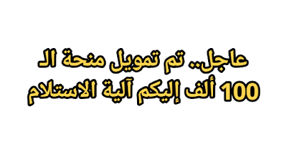 عاجل.. تم تمويل منحة الـ 100 ألف إليكم آلية الاستلام