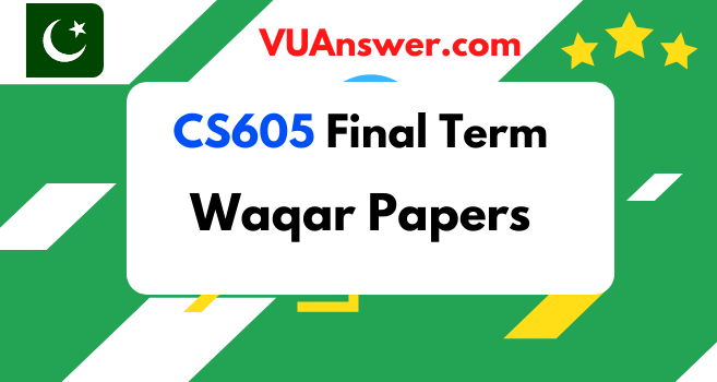 CS605 Final Term Solved Papers by Waqar Siddhu - VU Answers