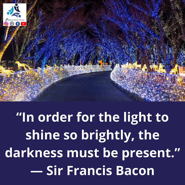 “In order for the light to shine so brightly, the darkness must be present.” — Sir Francis Bacon