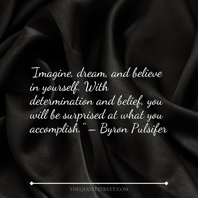 "Imagine, dream, and believe in yourself. With determination and belief, you will be surprised at what you accomplish." – Byron Pulsifer