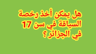 هل يمكن اخذ رخصة السياقة في سن 17 في الجزائر هل يمكن الحصول رخصة القيادة بـ سن 17 ؟