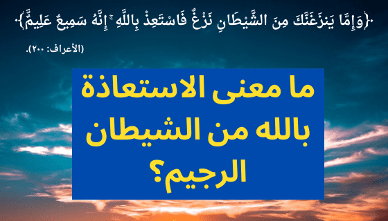 معنى "أعوذ بالله من الشيطان الرجيم" في اللغة والقرآن الكريم