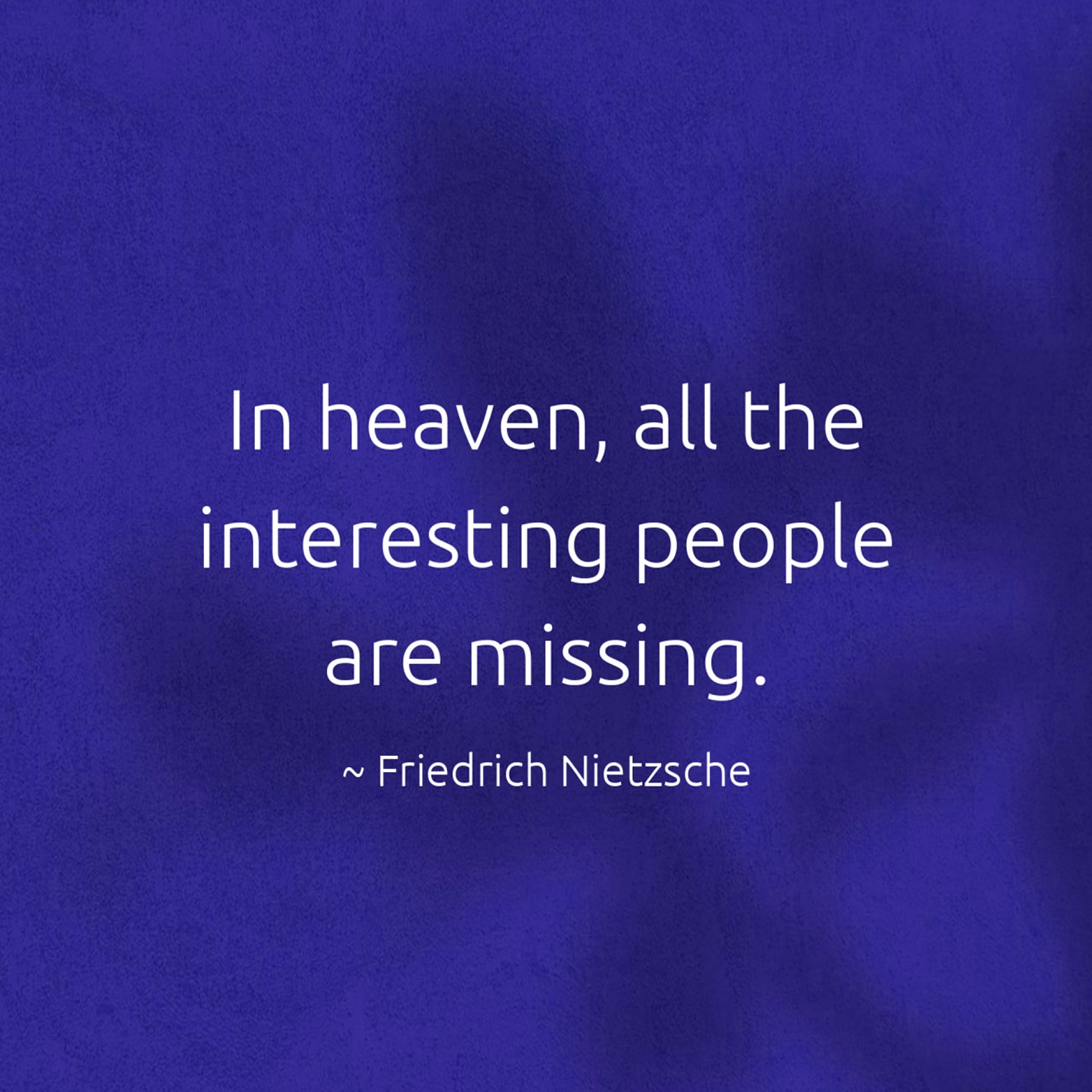 In heaven, all the interesting people are missing. - Friedrich Nietzsche