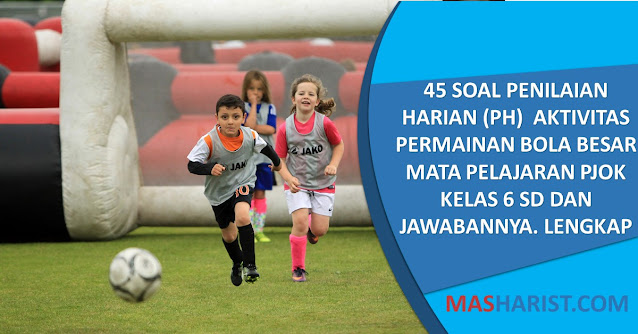 45 Soal Penilaian Harian (PH)  Aktivitas Permainan Bola Besar Mata Pelajaran PJOK Kelas 6 SD dan Jawabannya. Lengkap