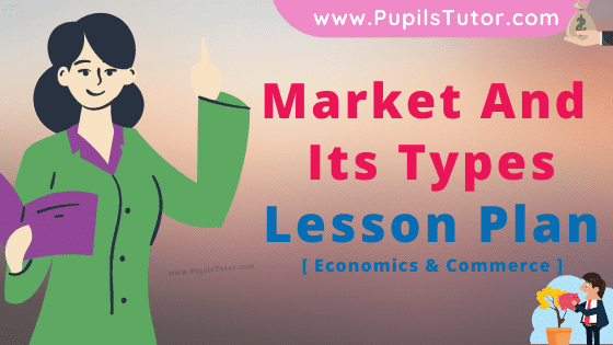 Market And Its Types Lesson Plan For B.Ed, DE.L.ED, M.Ed 1st 2nd Year And Class 12th And 11th Economics Teacher Free Download PDF On School Teaching Skill In English Medium. - www.pupilstutor.com