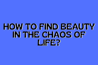 How To Find Beauty In The Chaos Of Life?
