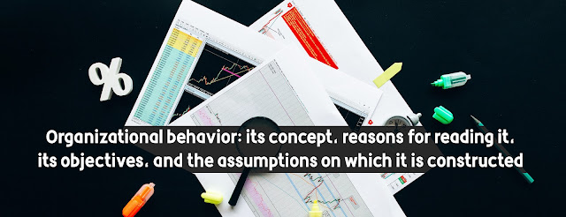 Organizational behavior: its concept, reasons for reading it, its objectives, and the assumptions on which it is constructed