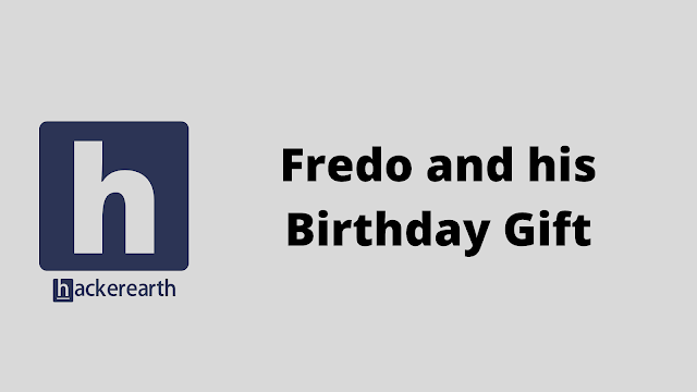 HackerEarth Fredo and his Birthday Gift problem solution