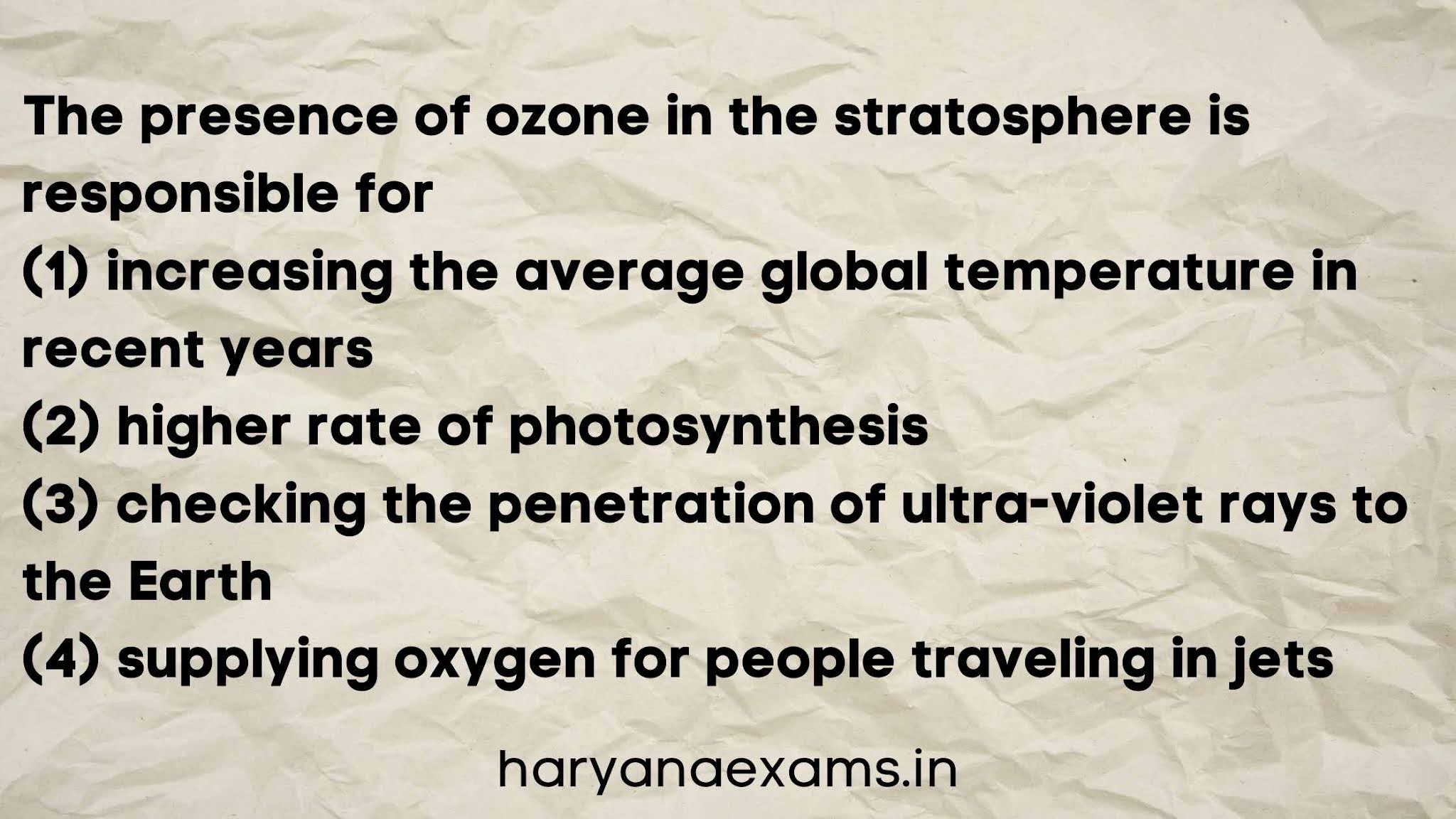 The presence of ozone in the stratosphere is responsible for   (1) increasing the average global temperature in recent years   (2) higher rate of photosynthesis   (3) checking the penetration of ultra-violet rays to the Earth   (4) supplying oxygen for people traveling in jets