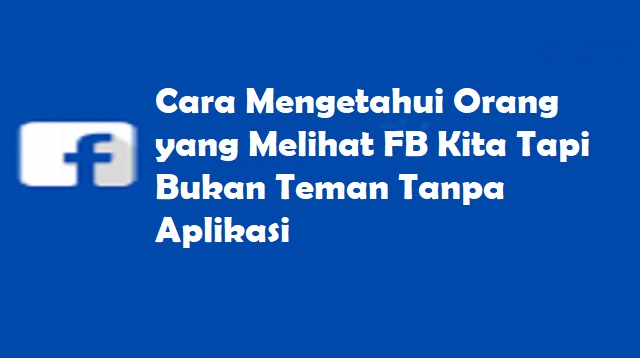 Cara Mengetahui Orang yang Melihat FB Kita Tapi Bukan Teman Tanpa Aplikasi