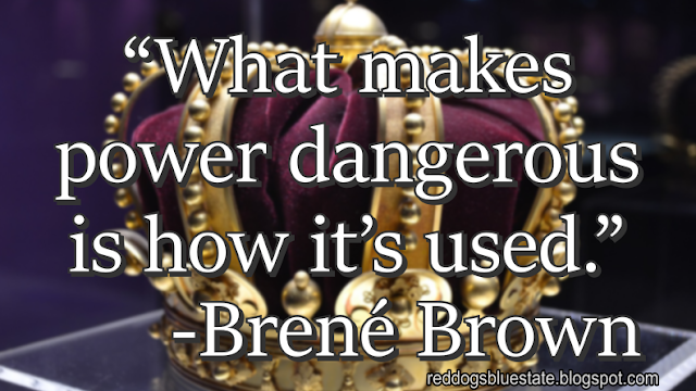 “What makes power dangerous is how it’s used.” -Brené Brown