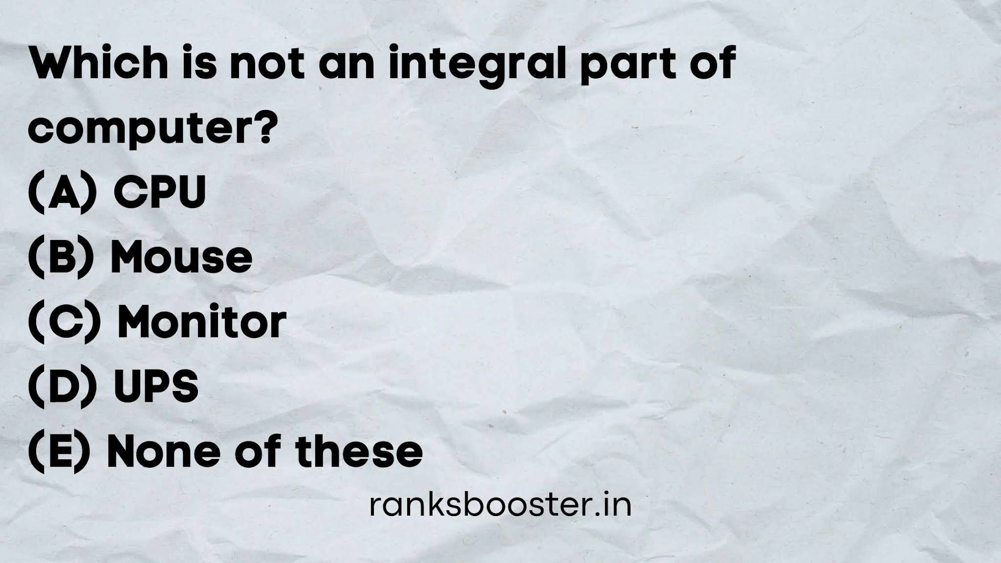 Which is not an integral part of computer? (A) CPU (B) Mouse (C) Monitor (D) UPS (E) None of these