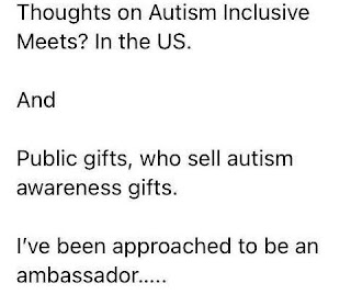 Thoughts on Autism Inclusive Meets? In the US. And Public gifts, who sell autism awareness gifts. I've been approached to be an ambassador . . .