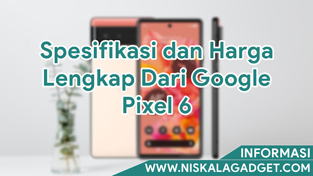 Spesifikasi dan Harga Lengkap Dari Google Pixel 6
