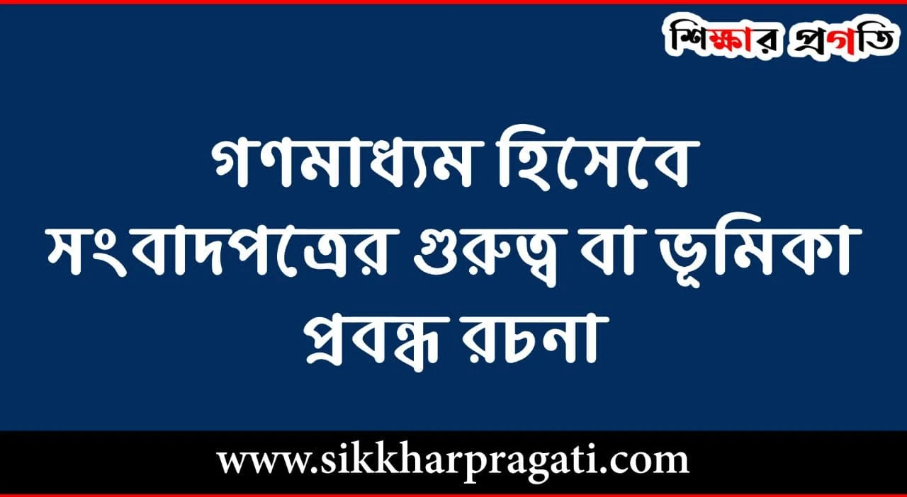 গণমাধ্যম হিসেবে সংবাদপত্রের গুরুত্ব বা ভূমিকা প্রবন্ধ রচনা - The Role Of Newspapers As Media Essay Writing