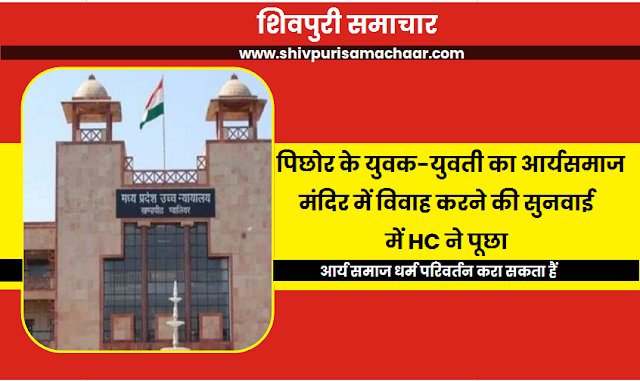 पिछोर के युवक-युवती का आर्यसमाज मंदिर में विवाह करने की सुनवाई में HC ने पूछा, आर्य समाज धर्म परिवर्तन करा सकता हैं- Shivpuri News