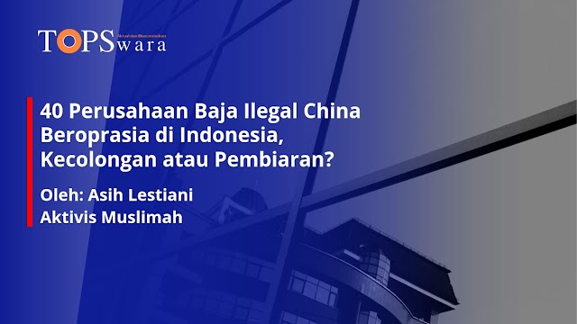 40 Perusahaan Baja Ilegal China Beroprasia di Indonesia, Kecolongan atau Pembiaran?