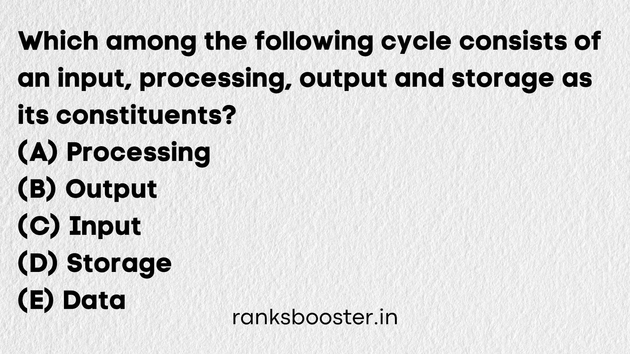 Which among the following cycle consists of an input, processing, output and storage as its constituents? (A) Processing (B) Output (C) Input (D) Storage (E) Data