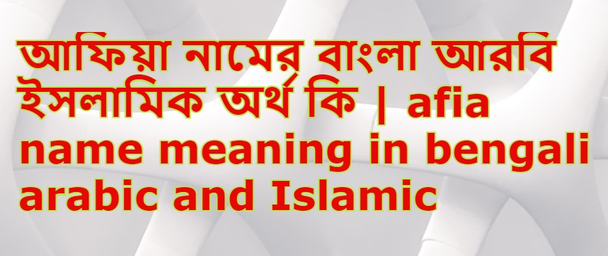 আফিয়া নামের অর্থ কি , আফিয়া নামের বাংলা অর্থ কি , আফিয়া নামের আরবি অর্থ কি , আফিয়া নামের ইসলামিক অর্থ কি , Afia name meaning in bengali arabic and islamic , Afia namer ortho ki , Afia name meaning ,আফিয়া কি আরবি / ইসলামিক নাম