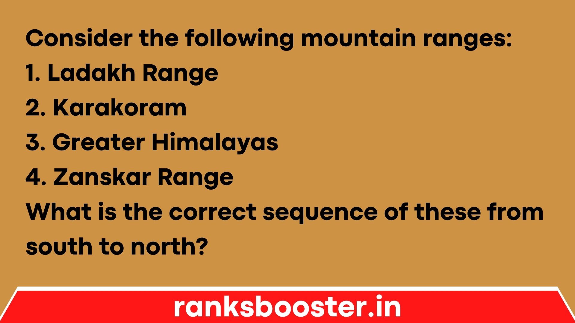 Consider the following mountain ranges: 1. Ladakh Range 2. Karakoram 3. Greater Himalayas 4. Zanskar Range What is the correct sequence of these from south to north?