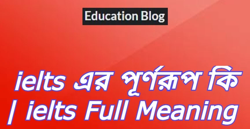 ielts এর পূর্ণরূপ কি,ielts Full Meaning,ielts এর সম্পূর্ণ রুপ কি,