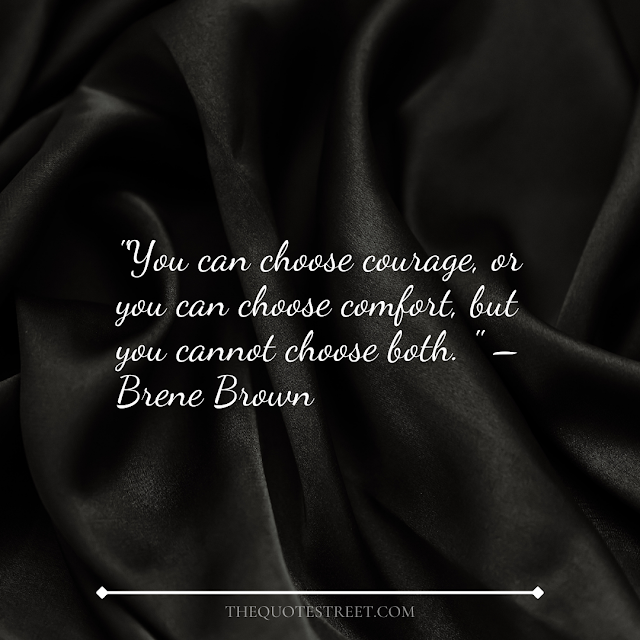 "You can choose courage, or you can choose comfort, but you cannot choose both." – Brene Brown