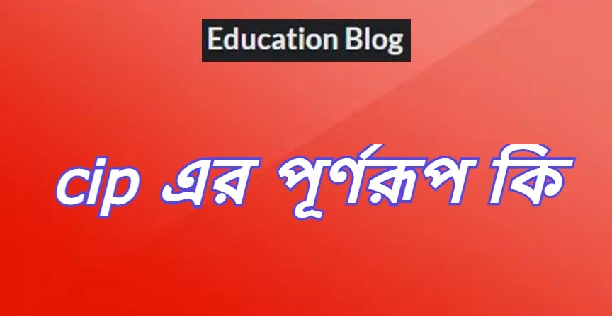 cip এর পূর্ণরুপ কি,cip Full Meaning,cip এর সম্পূর্ণরুপ কি।