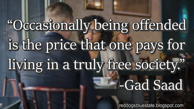 “Occasionally being offended is the price that one pays for living in a truly free society.” -Gad Saad