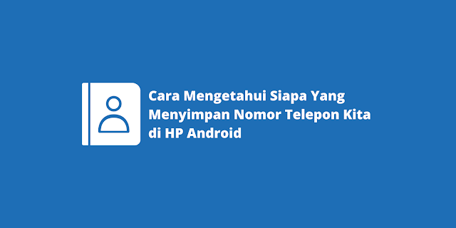 Cara Mengetahui Siapa Yang Menyimpan Nomor Telepon Kita di HP Android