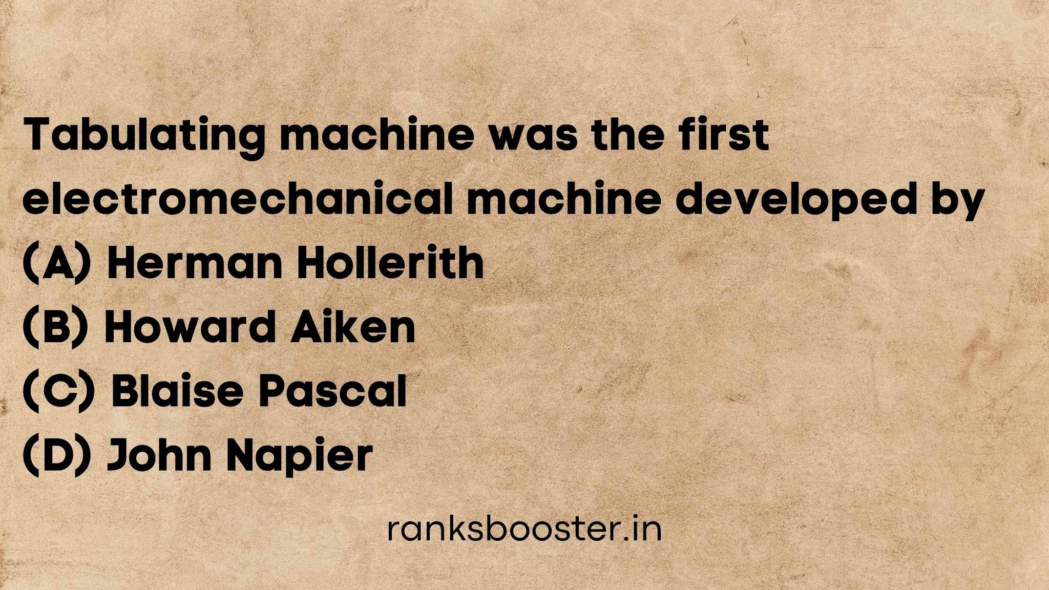 Tabulating machine was the first electromechanical machine developed by (A) Herman Hollerith (B) Howard Aiken (C) Blaise Pascal (D) John Napier