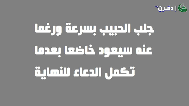 جلب الحبيب بسرعة ورغما عنه سيعود خاضعا بعدما تكمل الدعاء للنهاية