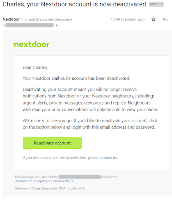 Email from Nextdoor indicating that my Nextdoor Dalhousie account has been deactivated. Deactivating your account means you will no longer receive notifications from Nextdoor or your Nextdoor neighbours, including: urgent alerts, private messages, new posts and replies. Neighbours who read your prior conversations will only be able to view your name.