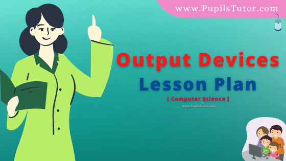Output Devices Lesson Plan For B.Ed, DE.L.ED, BTC, M.Ed 1st 2nd Year And Class 6,7 And 8th Computer Science Teacher Free Download PDF On Real School Teaching Skill In English Medium. - www.pupilstutor.com