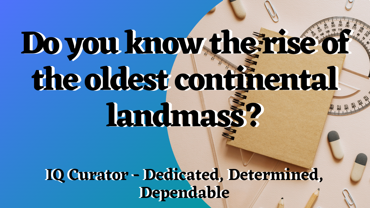 IQ Curator - Do you know the rise of the oldest continental landmass?