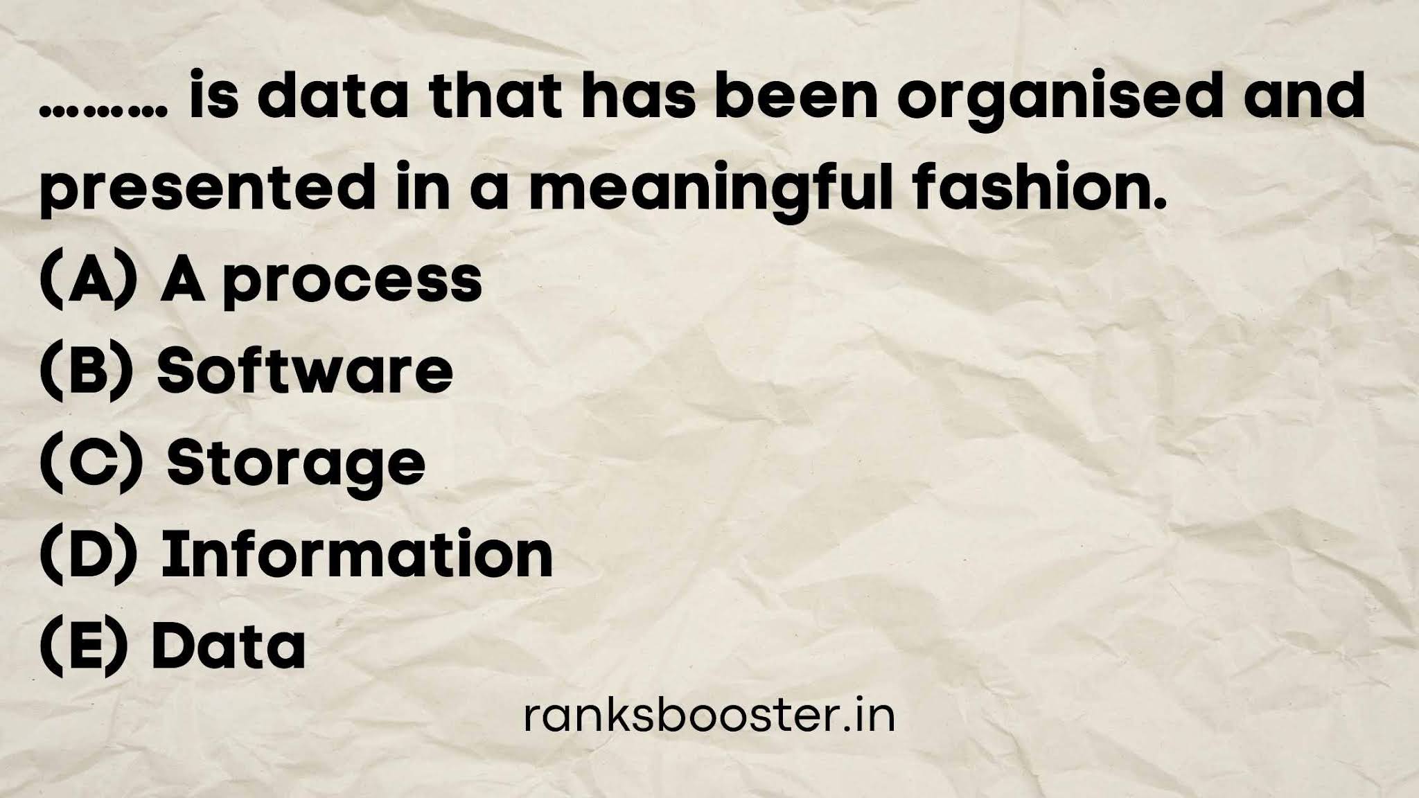 Is data that has been organized and presented in a meaningful fashion. (A) A process (B) Software (C) Storage (D) Information (E) Data