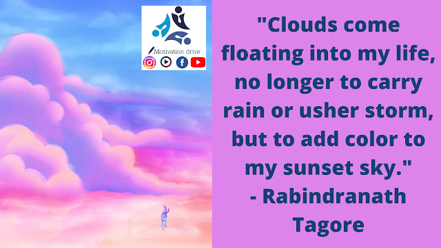 "Clouds come floating into my life, no longer to carry rain or usher storm, but to add color to my sunset sky." - Rabindranath Tagore