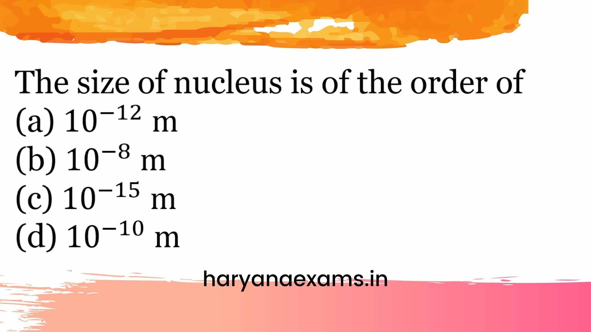 The size of nucleus is of the order of  (a) 10^(-12)m  (b) 10^(-8) m  (c) 10^(-15)m  (d) 10^(-10) m