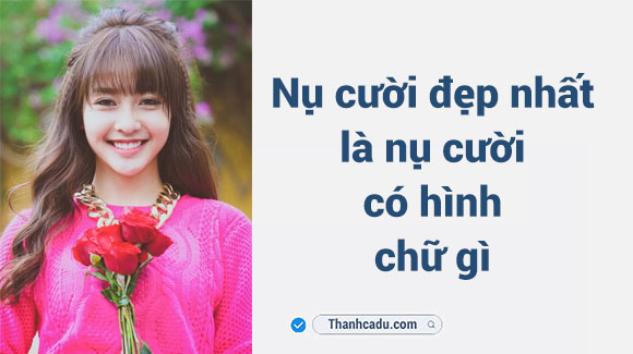 Nụ cười đẹp nhất là nụ cười có hình chữ gì?