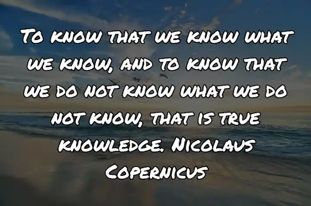To know that we know what we know, and to know that we do not know what we do not know, that is true knowledge. Nicolaus Copernicus