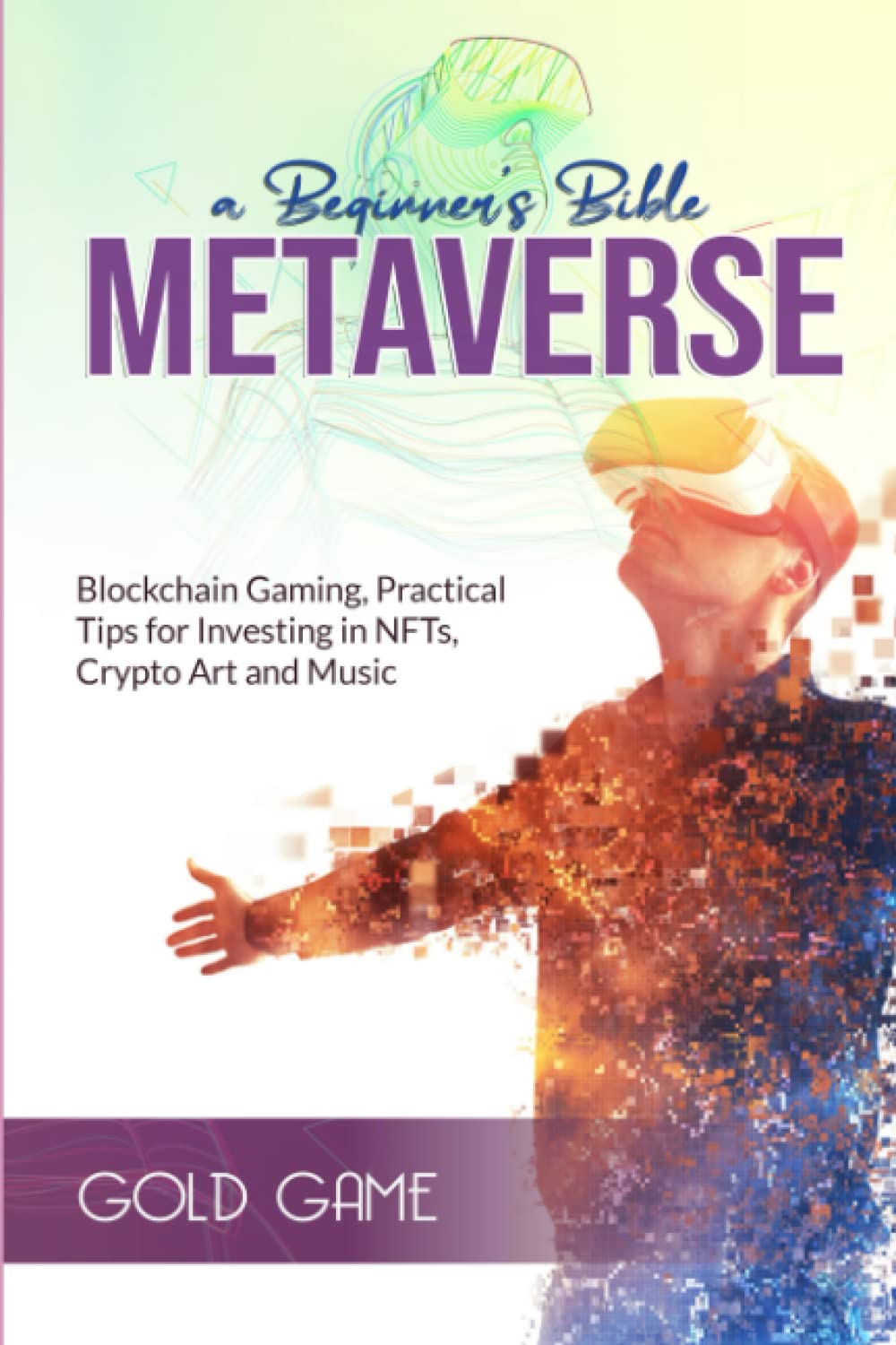 METAVERSE a Beginner’s Bible: Blockchain Gaming, Practical Tips for Investing in NFTs, Crypto Art and Music