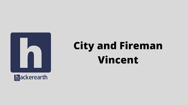 HackerEarth City and Fireman Vincent problem solution