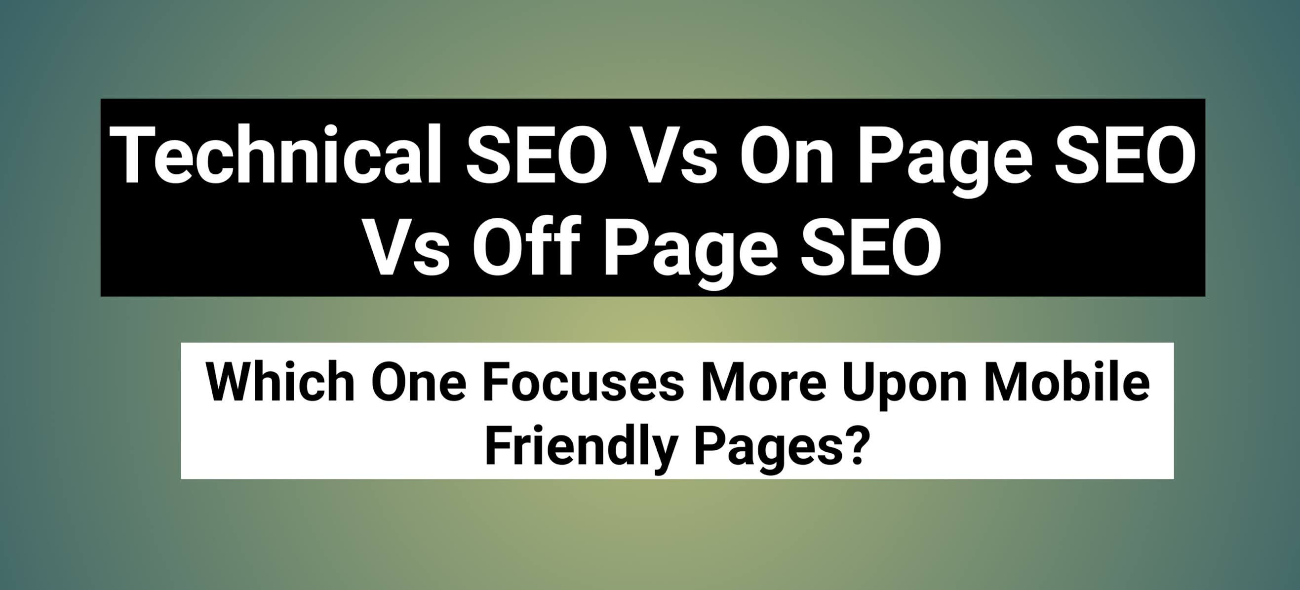 Technical SEO Vs On Page SEO Vs Off Page SEO - Which One Focuses More Upon Mobile Friendly Pages?