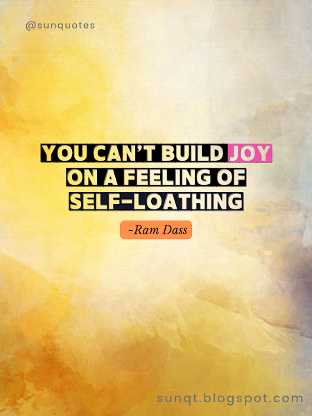 You can’t build joy on a feeling of self-loathing. - Ram Dass