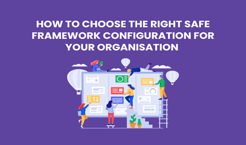 How to Choose the Right SAFe Framework Configuration for Your Organization