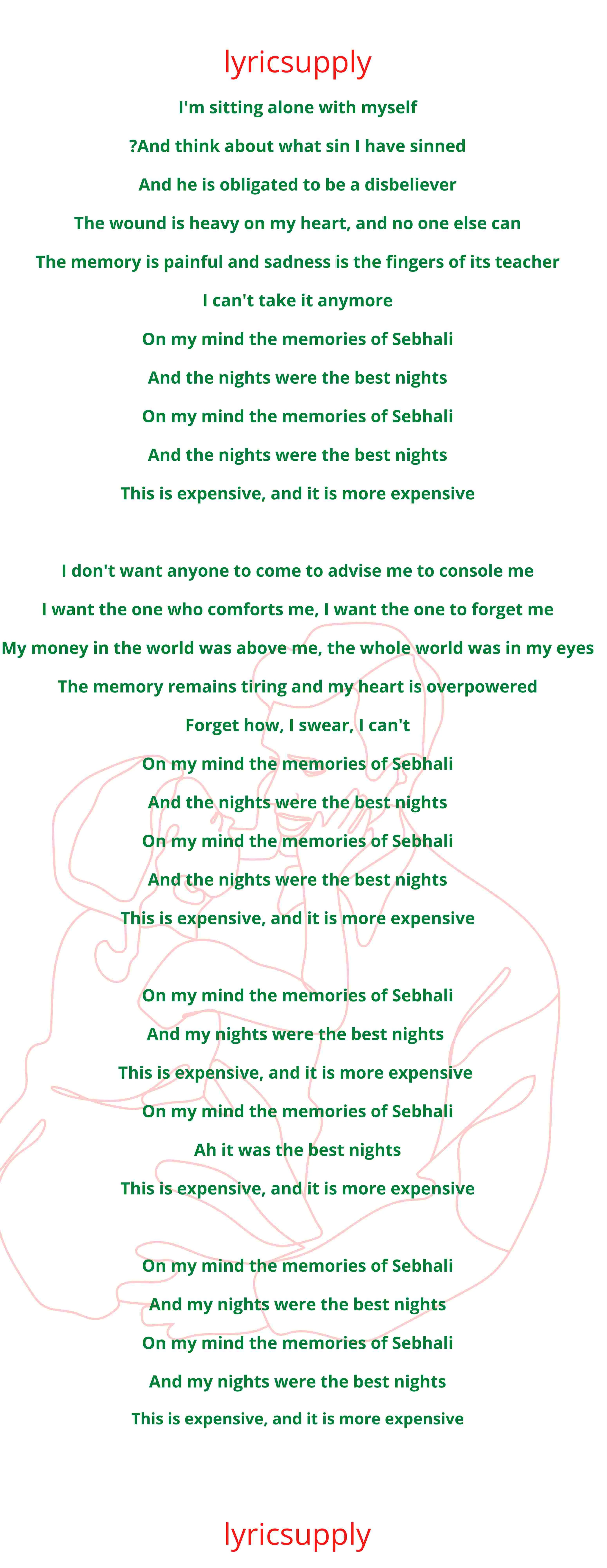 I'm sitting alone with myself And think about what sin I have sinned? And he is obligated to be a disbeliever The wound is heavy on my heart, and no one else can The memory is painful and sadness is the fingers of its teacher I can't take it anymore On my mind the memories of Sebhali And the nights were the best nights On my mind the memories of Sebhali And the nights were the best nights This is expensive, and it is more expensive  I don't want anyone to come to advise me to console me I want the one who comforts me, I want the one to forget me My money in the world was above me, the whole world was in my eyes The memory remains tiring and my heart is overpowered Forget how, I swear, I can't On my mind the memories of Sebhali And the nights were the best nights On my mind the memories of Sebhali And the nights were the best nights This is expensive, and it is more expensive  On my mind the memories of Sebhali  And my nights were the best nights  This is expensive, and it is more expensive On my mind the memories of Sebhali Ah it was the best nights This is expensive, and it is more expensive  On my mind the memories of Sebhali And my nights were the best nights On my mind the memories of Sebhali And my nights were the best nights This is expensive, and it is more expensive